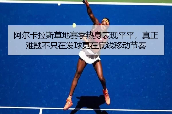 阿尔卡拉斯草地赛季热身表现平平，真正难题不只在发球更在底线移动节奏